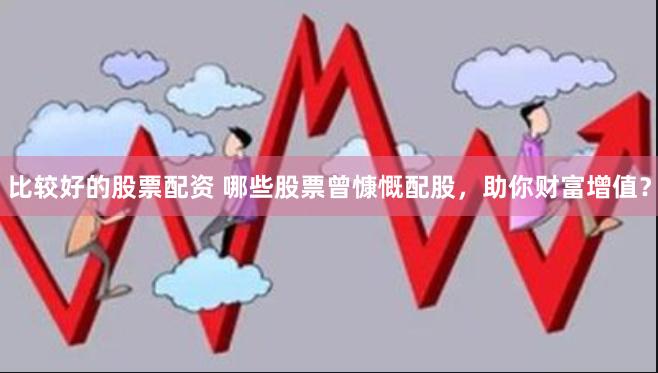 比较好的股票配资 哪些股票曾慷慨配股，助你财富增值？