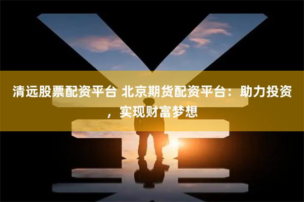 清远股票配资平台 北京期货配资平台：助力投资，实现财富梦想