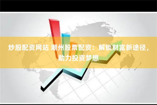 炒股配资网站 潮州股票配资：解锁财富新途径，助力投资梦想