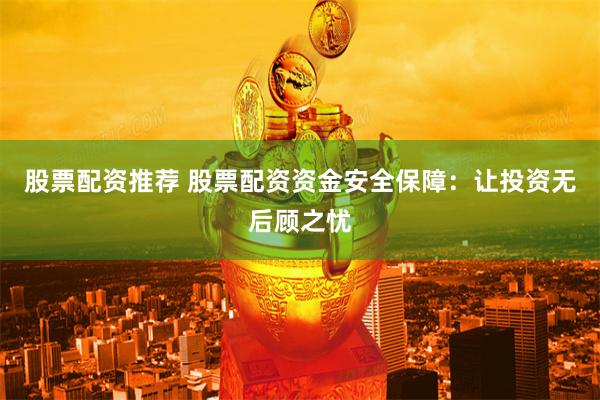 股票配资推荐 股票配资资金安全保障：让投资无后顾之忧
