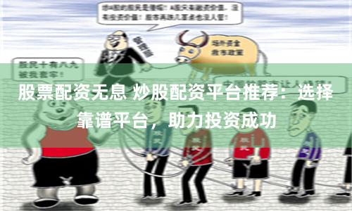 股票配资无息 炒股配资平台推荐：选择靠谱平台，助力投资成功