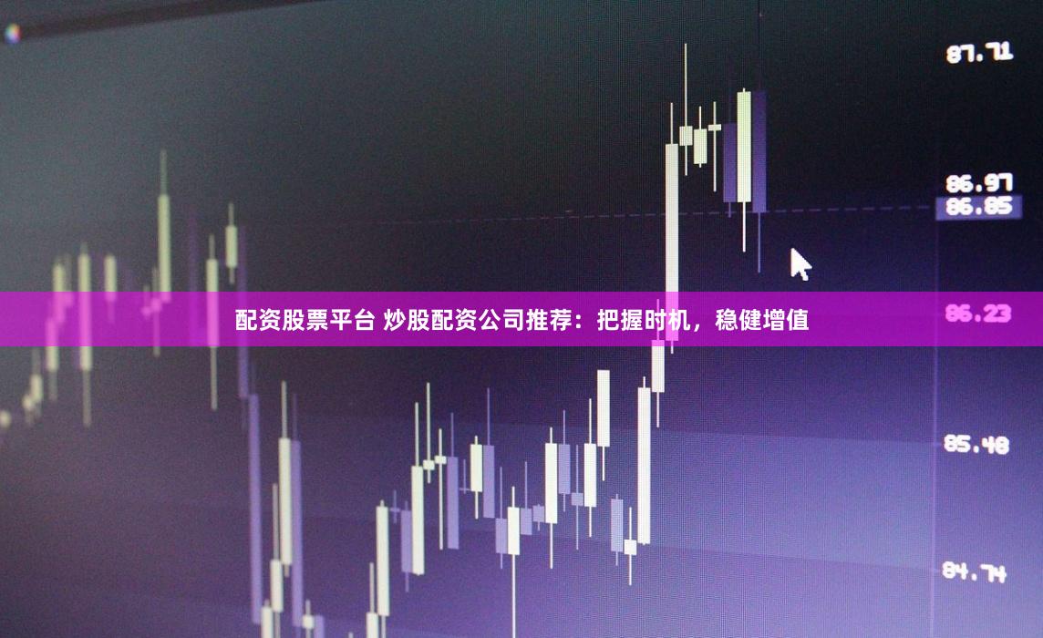 配资股票平台 炒股配资公司推荐：把握时机，稳健增值