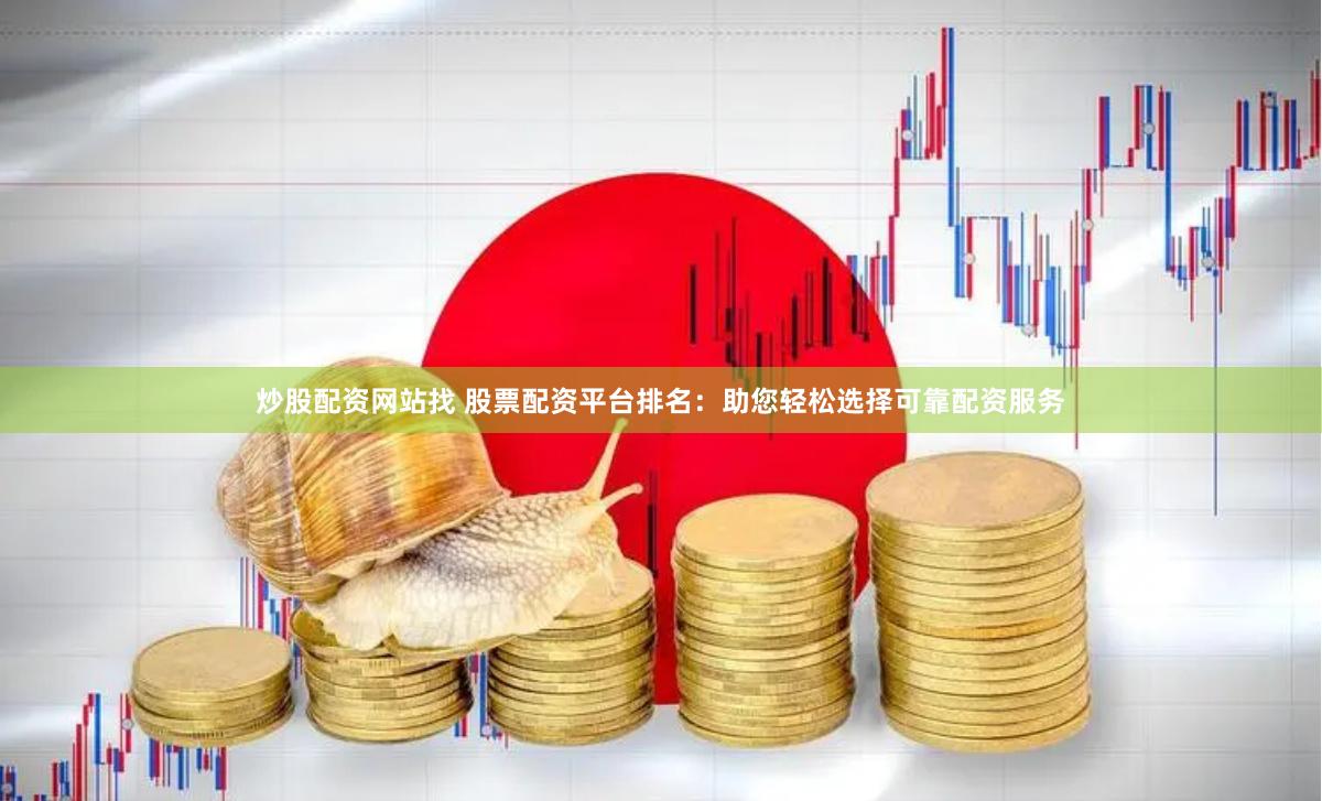炒股配资网站找 股票配资平台排名：助您轻松选择可靠配资服务