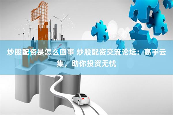 炒股配资是怎么回事 炒股配资交流论坛：高手云集，助你投资无忧