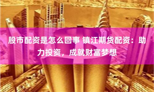 股市配资是怎么回事 镇江期货配资：助力投资，成就财富梦想