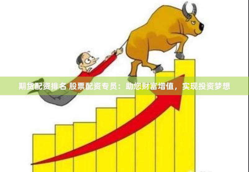 期货配资排名 股票配资专员：助您财富增值，实现投资梦想
