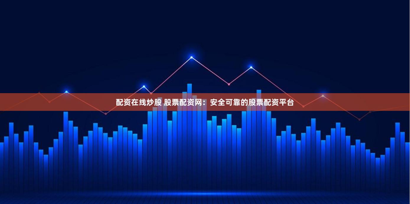 配资在线炒股 股票配资网：安全可靠的股票配资平台