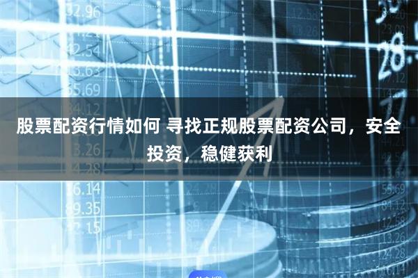 股票配资行情如何 寻找正规股票配资公司，安全投资，稳健获利
