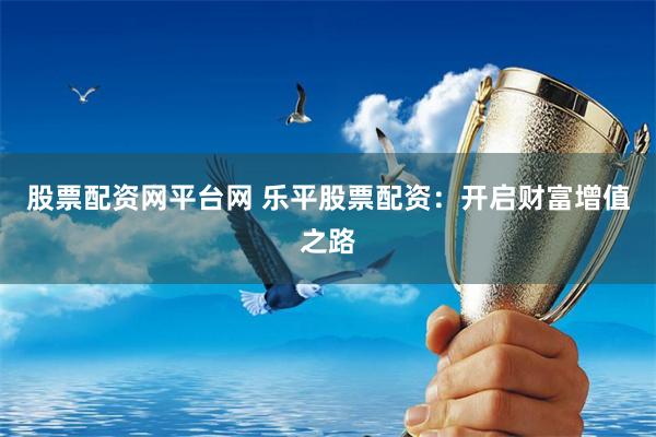 股票配资网平台网 乐平股票配资：开启财富增值之路
