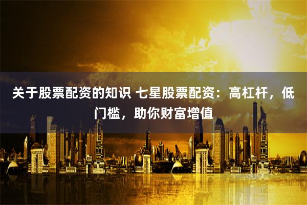 关于股票配资的知识 七星股票配资：高杠杆，低门槛，助你财富增值