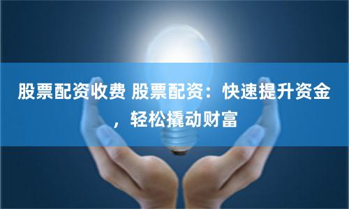 股票配资收费 股票配资：快速提升资金，轻松撬动财富
