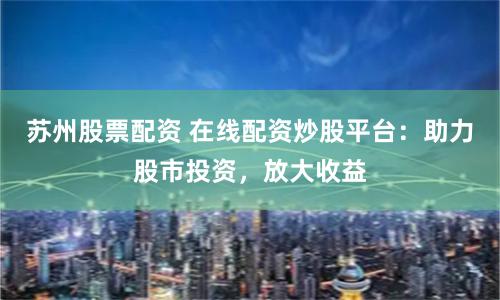 苏州股票配资 在线配资炒股平台：助力股市投资，放大收益