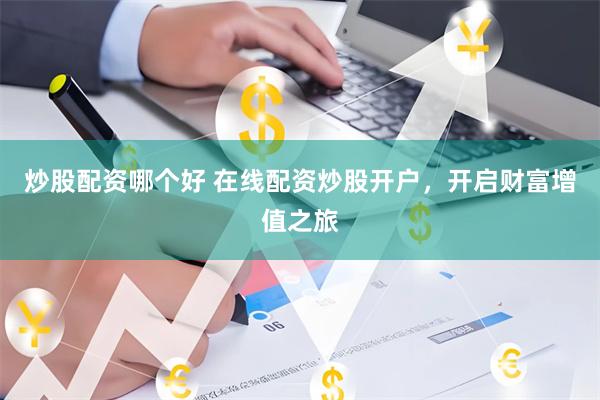 炒股配资哪个好 在线配资炒股开户，开启财富增值之旅