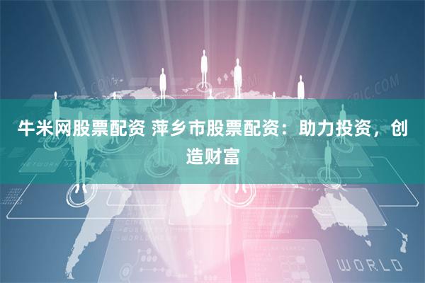 牛米网股票配资 萍乡市股票配资：助力投资，创造财富