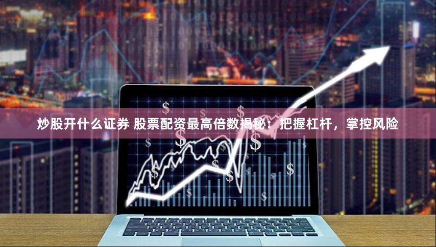 炒股开什么证券 股票配资最高倍数揭秘：把握杠杆，掌控风险