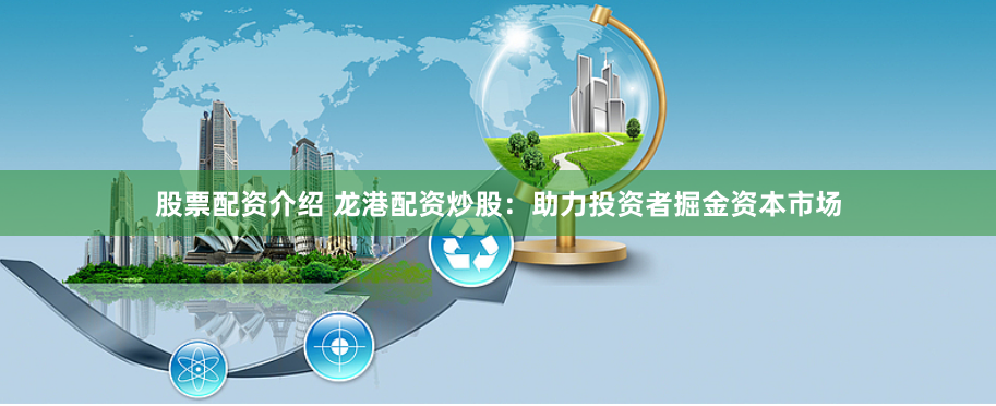股票配资介绍 龙港配资炒股：助力投资者掘金资本市场