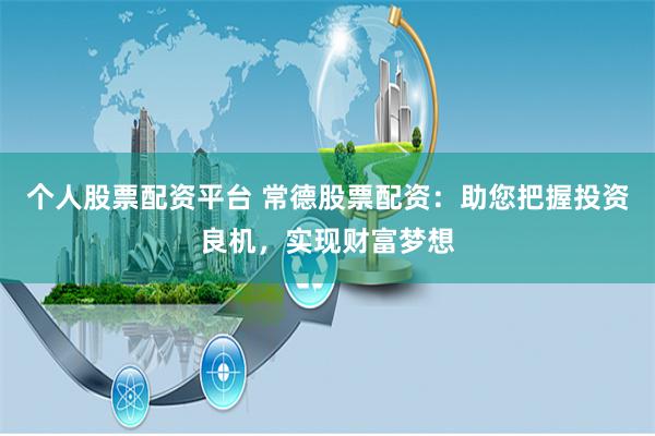 个人股票配资平台 常德股票配资：助您把握投资良机，实现财富梦想