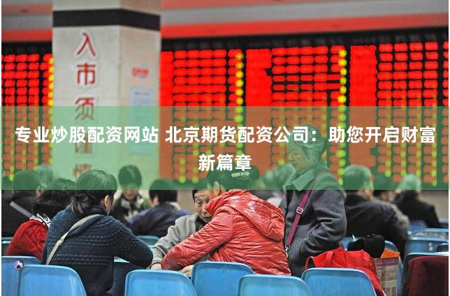 专业炒股配资网站 北京期货配资公司：助您开启财富新篇章
