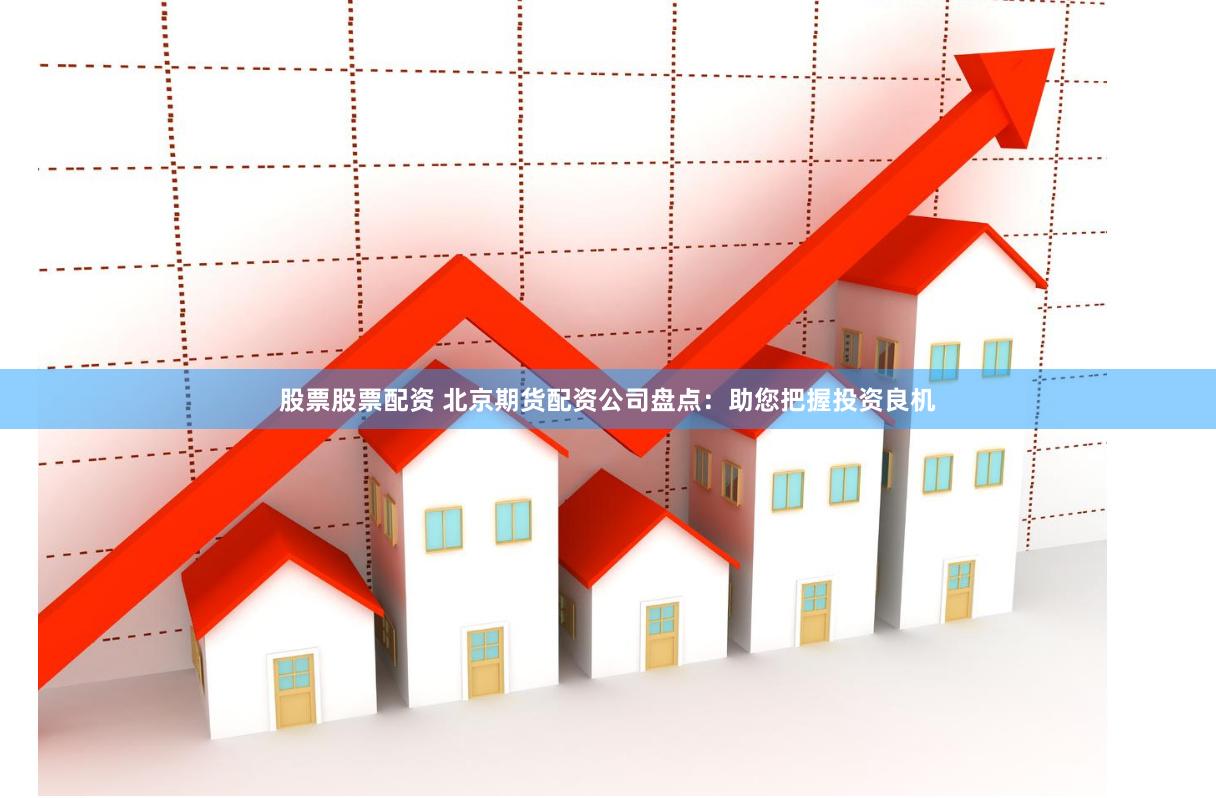 股票股票配资 北京期货配资公司盘点：助您把握投资良机