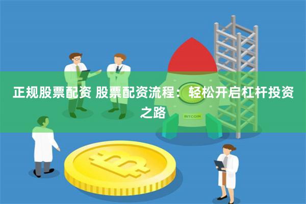 正规股票配资 股票配资流程：轻松开启杠杆投资之路
