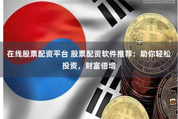 在线股票配资平台 股票配资软件推荐：助你轻松投资，财富倍增