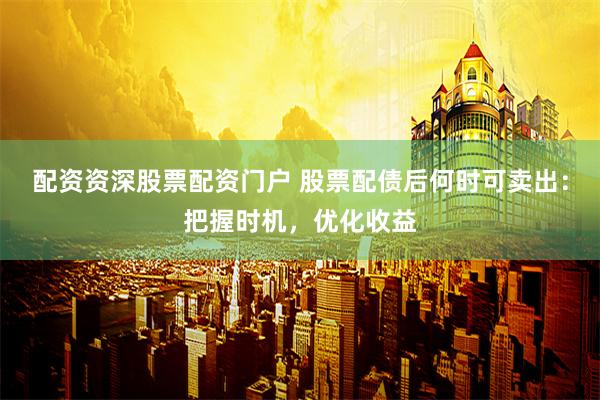 配资资深股票配资门户 股票配债后何时可卖出：把握时机，优化收益