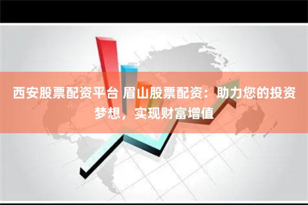 西安股票配资平台 眉山股票配资：助力您的投资梦想，实现财富增值