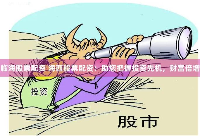 临海股票配资 海西股票配资：助您把握投资先机，财富倍增