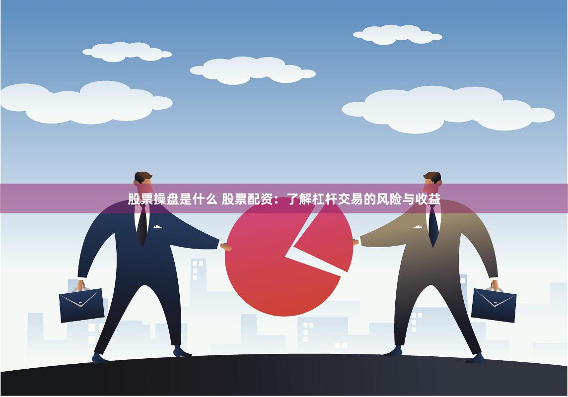 股票操盘是什么 股票配资：了解杠杆交易的风险与收益