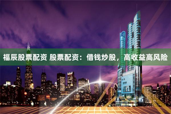 福辰股票配资 股票配资：借钱炒股，高收益高风险