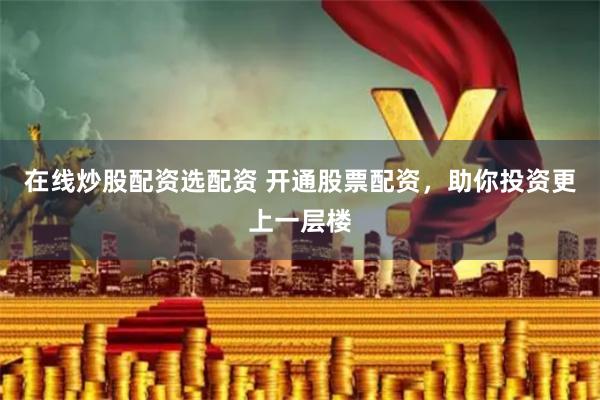 在线炒股配资选配资 开通股票配资，助你投资更上一层楼