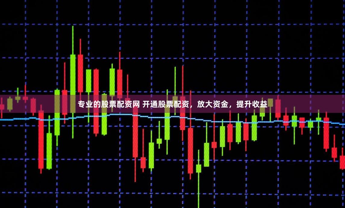 专业的股票配资网 开通股票配资，放大资金，提升收益