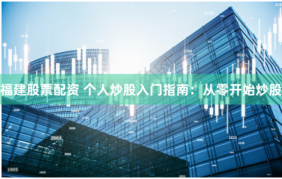 福建股票配资 个人炒股入门指南：从零开始炒股