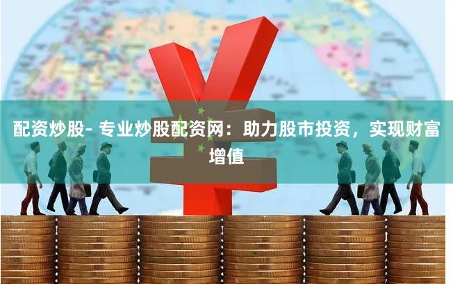 配资炒股- 专业炒股配资网：助力股市投资，实现财富增值
