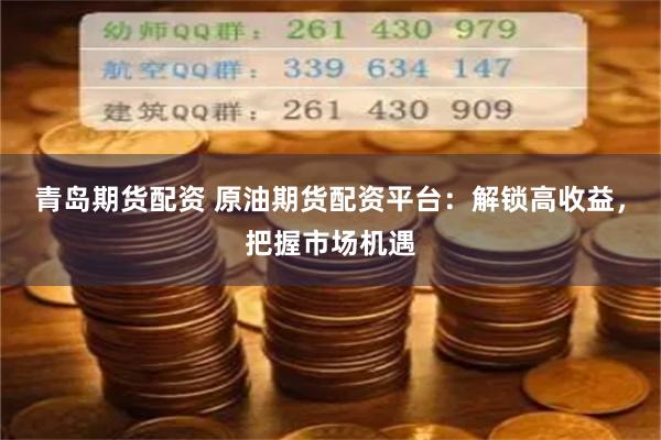 青岛期货配资 原油期货配资平台：解锁高收益，把握市场机遇
