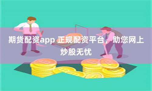 期货配资app 正规配资平台，助您网上炒股无忧