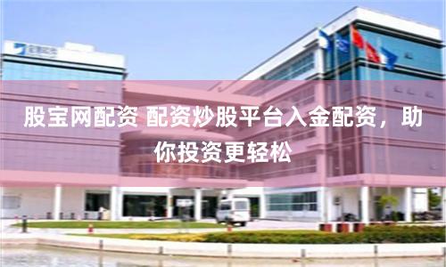 股宝网配资 配资炒股平台入金配资，助你投资更轻松