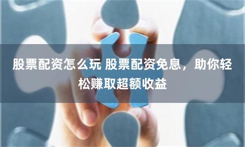 股票配资怎么玩 股票配资免息，助你轻松赚取超额收益