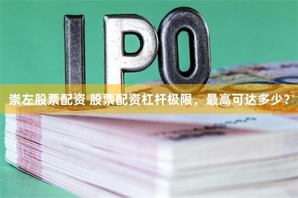 崇左股票配资 股票配资杠杆极限，最高可达多少？