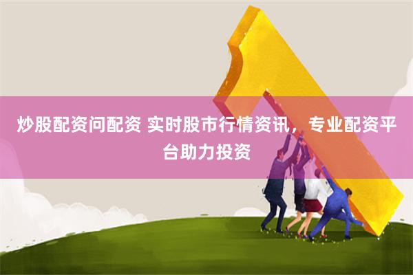 炒股配资问配资 实时股市行情资讯，专业配资平台助力投资