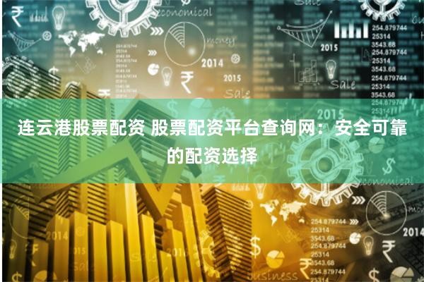 连云港股票配资 股票配资平台查询网：安全可靠的配资选择