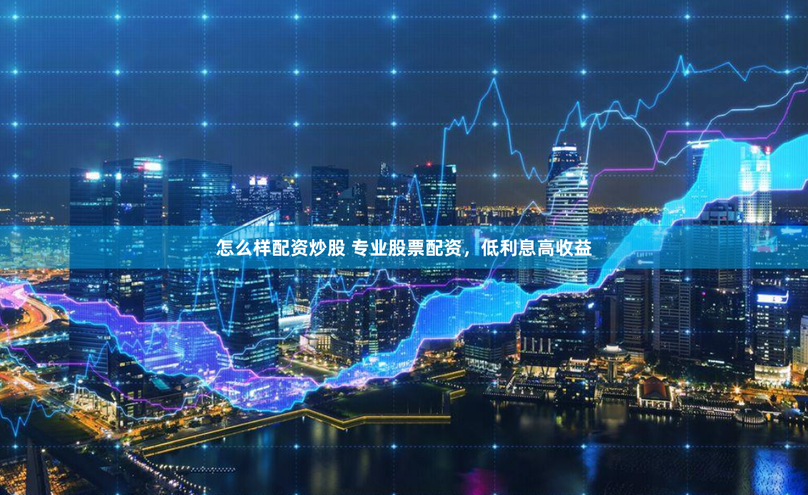 怎么样配资炒股 专业股票配资，低利息高收益