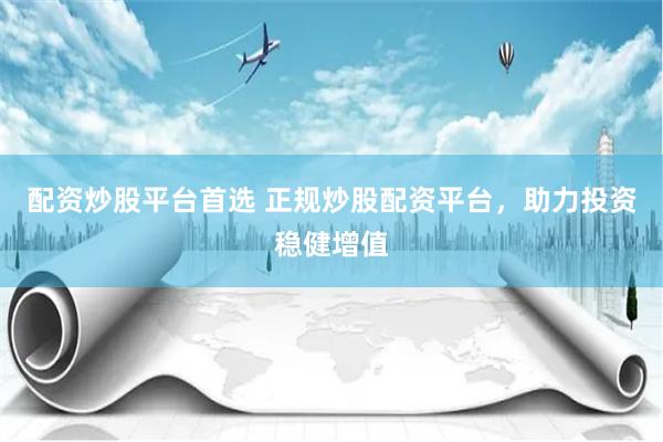 配资炒股平台首选 正规炒股配资平台，助力投资稳健增值