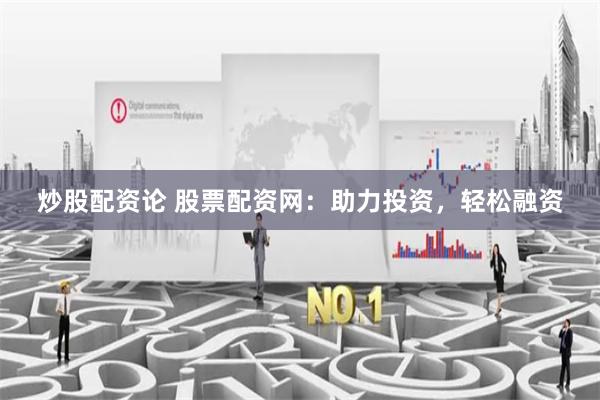 炒股配资论 股票配资网：助力投资，轻松融资