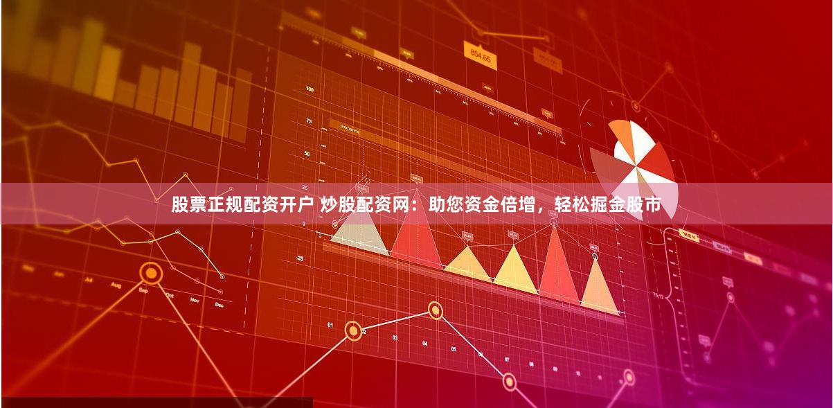 股票正规配资开户 炒股配资网：助您资金倍增，轻松掘金股市