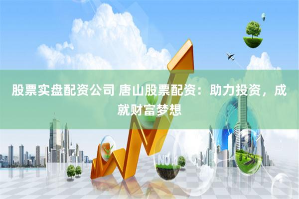 股票实盘配资公司 唐山股票配资：助力投资，成就财富梦想