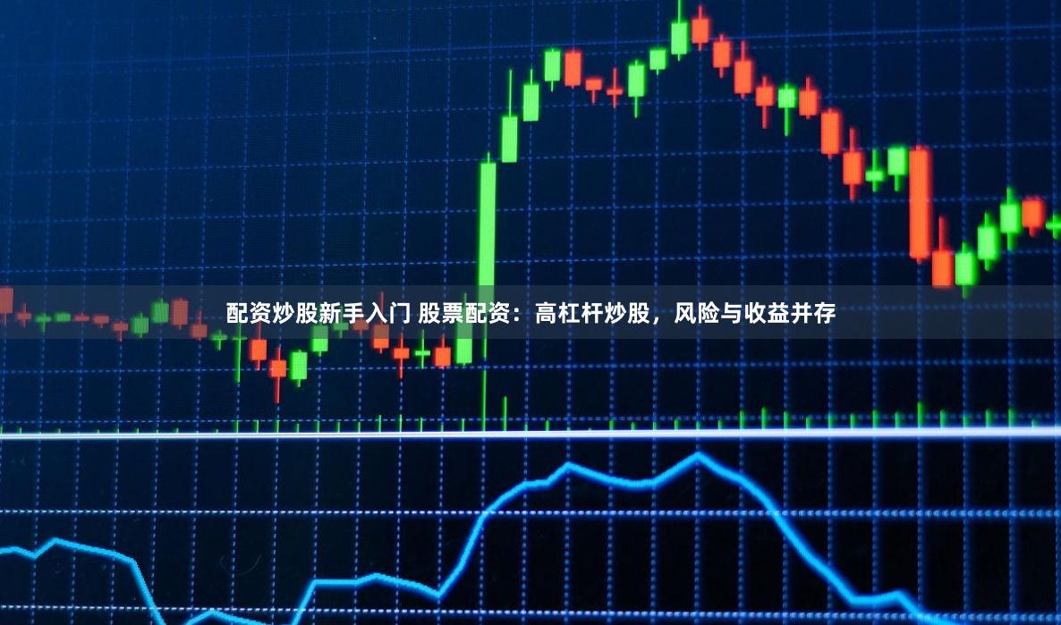 配资炒股新手入门 股票配资：高杠杆炒股，风险与收益并存