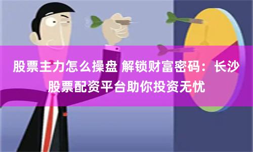 股票主力怎么操盘 解锁财富密码：长沙股票配资平台助你投资无忧