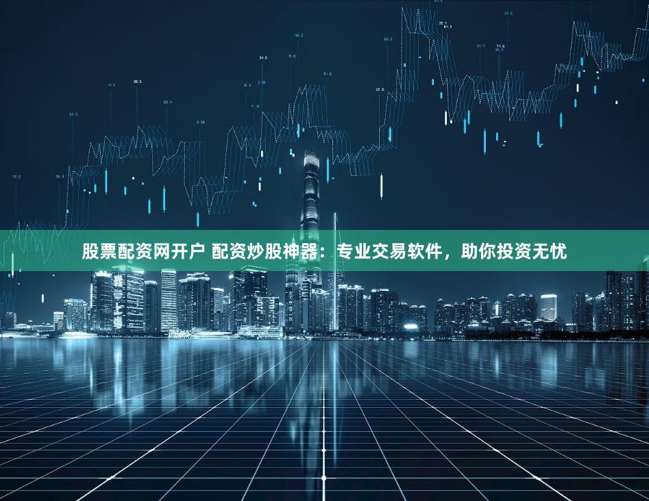 股票配资网开户 配资炒股神器：专业交易软件，助你投资无忧
