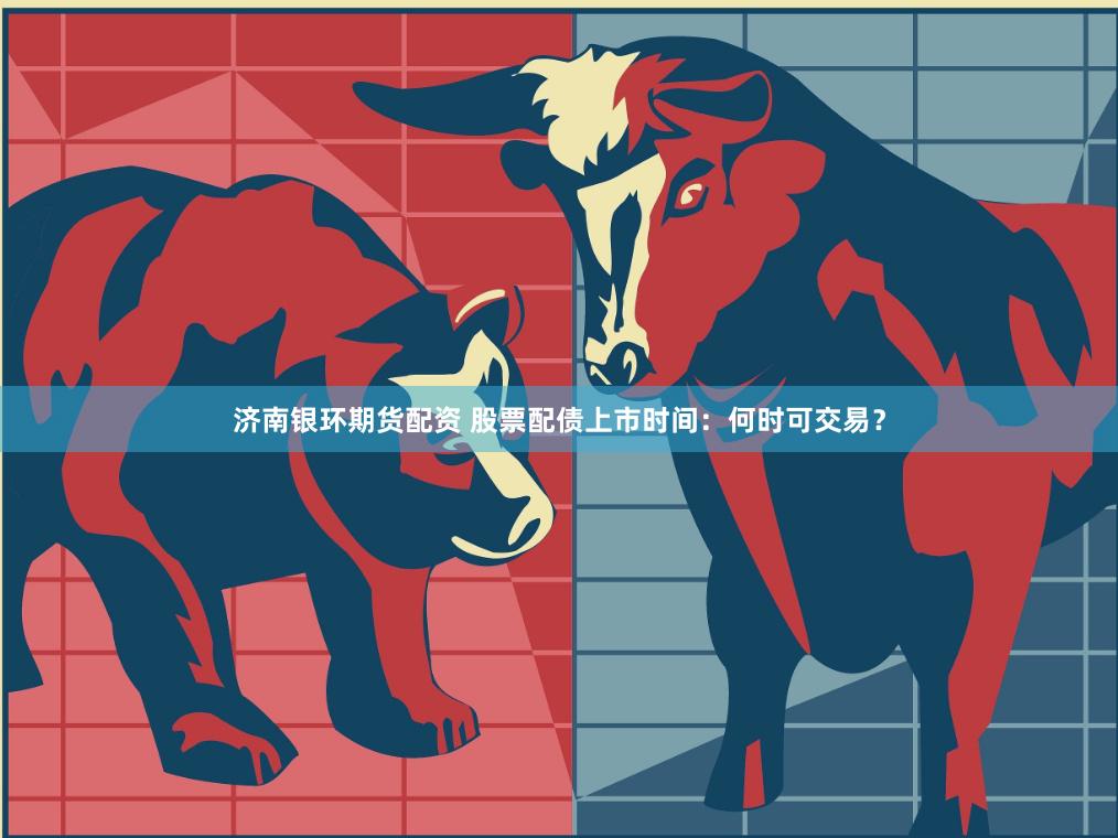 济南银环期货配资 股票配债上市时间：何时可交易？